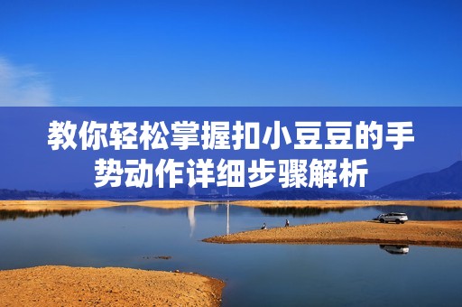 教你轻松掌握扣小豆豆的手势动作详细步骤解析