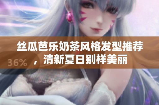 丝瓜芭乐奶茶风格发型推荐，清新夏日别样美丽