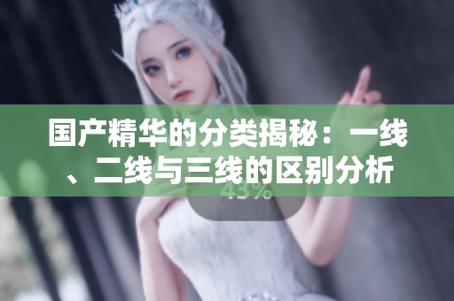 国产精华的分类揭秘：一线、二线与三线的区别分析