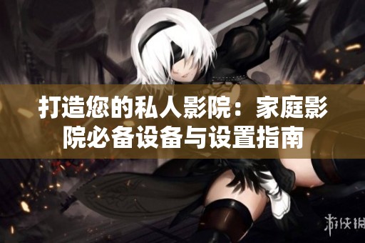 打造您的私人影院：家庭影院必备设备与设置指南