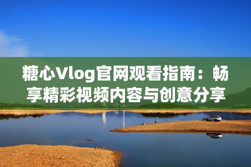 糖心Vlog官网观看指南：畅享精彩视频内容与创意分享