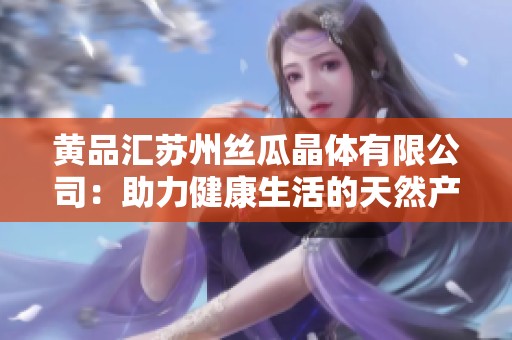 黄品汇苏州丝瓜晶体有限公司：助力健康生活的天然产品先锋