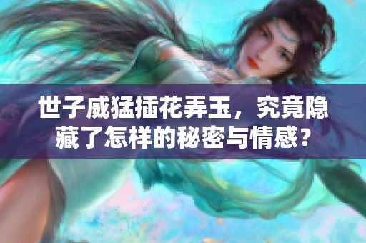 世子威猛插花弄玉，究竟隐藏了怎样的秘密与情感？