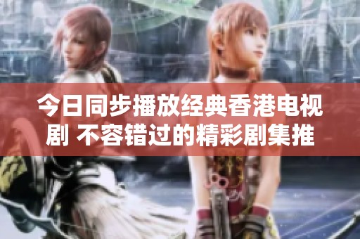 今日同步播放经典香港电视剧 不容错过的精彩剧集推荐