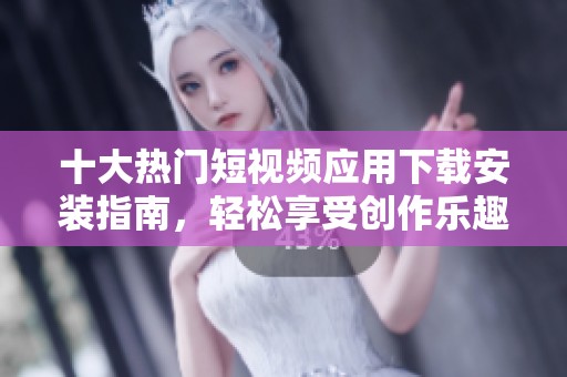 十大热门短视频应用下载安装指南，轻松享受创作乐趣