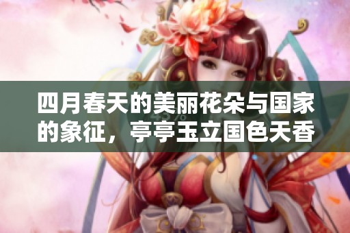 四月春天的美丽花朵与国家的象征，亭亭玉立国色天香