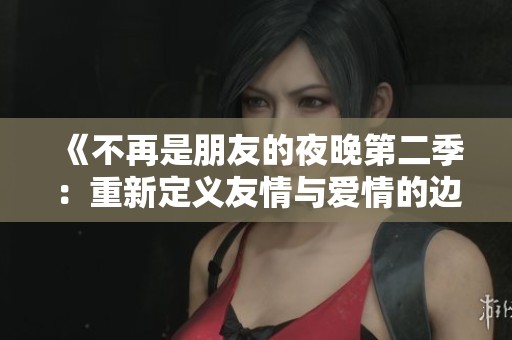 《不再是朋友的夜晚第二季：重新定义友情与爱情的边界》