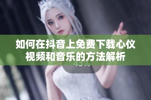 如何在抖音上免费下载心仪视频和音乐的方法解析