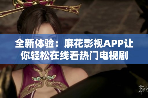 全新体验：麻花影视APP让你轻松在线看热门电视剧