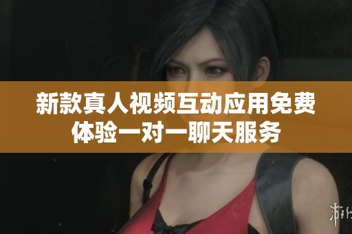新款真人视频互动应用免费体验一对一聊天服务