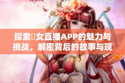 探索祼女直播APP的魅力与挑战，解密背后的故事与现象