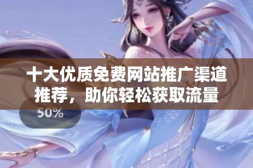十大优质免费网站推广渠道推荐，助你轻松获取流量