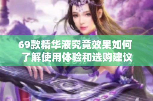 69款精华液究竟效果如何 了解使用体验和选购建议
