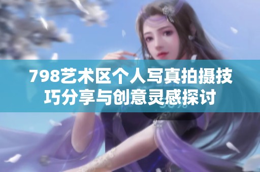 798艺术区个人写真拍摄技巧分享与创意灵感探讨