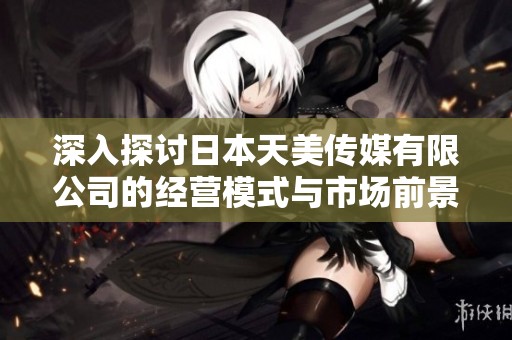 深入探讨日本天美传媒有限公司的经营模式与市场前景