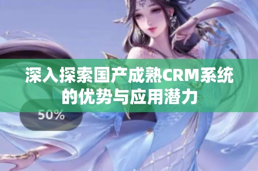 深入探索国产成熟CRM系统的优势与应用潜力