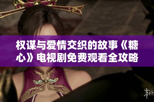 权谋与爱情交织的故事《糖心》电视剧免费观看全攻略