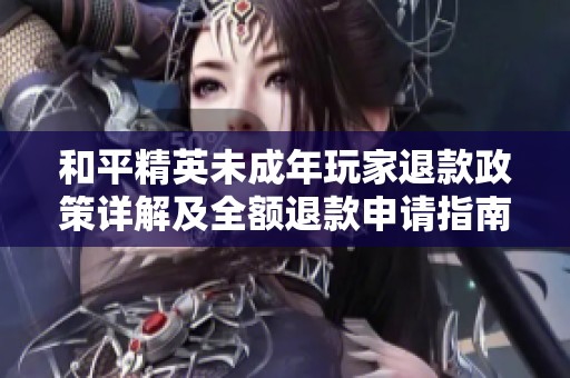 和平精英未成年玩家退款政策详解及全额退款申请指南