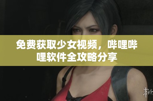 免费获取少女视频，哔哩哔哩软件全攻略分享