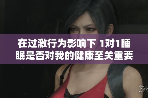 在过激行为影响下 1对1睡眠是否对我的健康至关重要