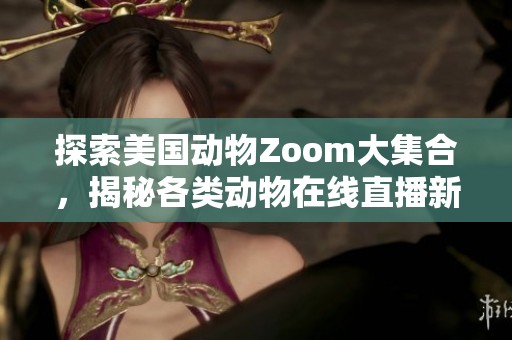 探索美国动物Zoom大集合，揭秘各类动物在线直播新体验