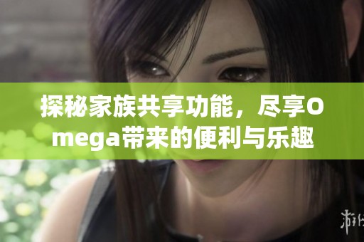 探秘家族共享功能，尽享Omega带来的便利与乐趣