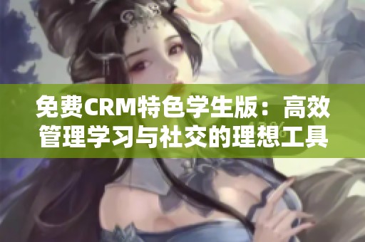 免费CRM特色学生版：高效管理学习与社交的理想工具