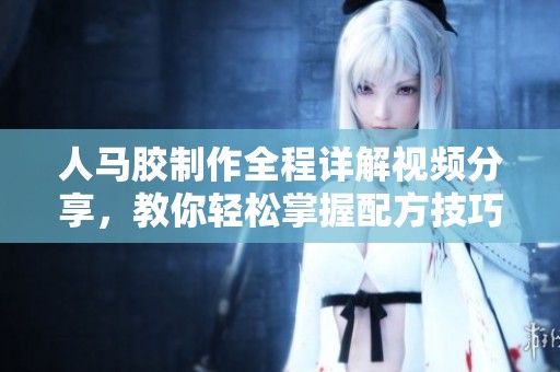 人马胶制作全程详解视频分享，教你轻松掌握配方技巧