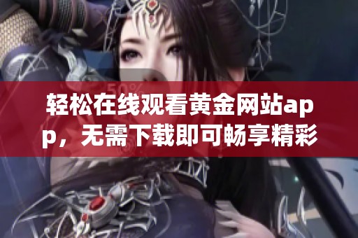 轻松在线观看黄金网站app，无需下载即可畅享精彩内容