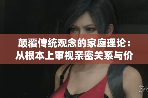 颠覆传统观念的家庭理论：从根本上审视亲密关系与价值观