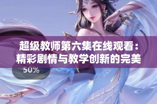 超级教师第六集在线观看：精彩剧情与教学创新的完美结合