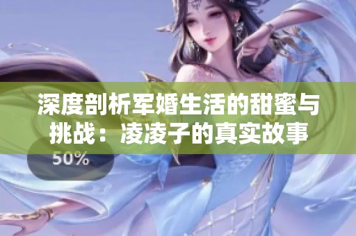 深度剖析军婚生活的甜蜜与挑战：凌凌子的真实故事