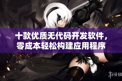十款优质无代码开发软件，零成本轻松构建应用程序