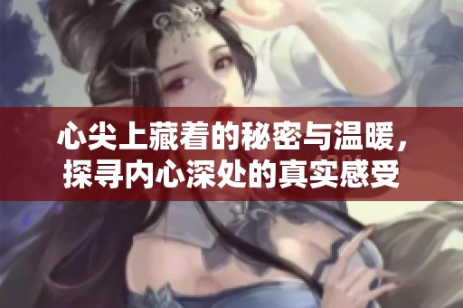 心尖上藏着的秘密与温暖，探寻内心深处的真实感受