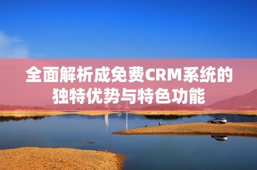 全面解析成免费CRM系统的独特优势与特色功能