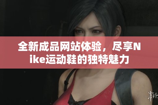 全新成品网站体验，尽享Nike运动鞋的独特魅力