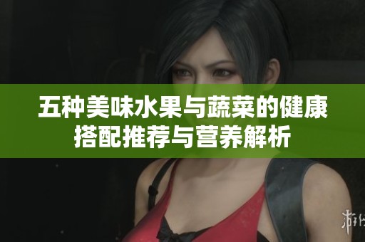 五种美味水果与蔬菜的健康搭配推荐与营养解析