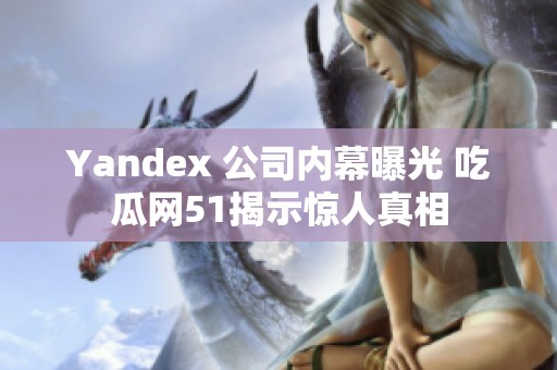 Yandex 公司内幕曝光 吃瓜网51揭示惊人真相