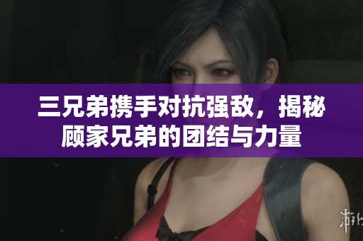 三兄弟携手对抗强敌，揭秘顾家兄弟的团结与力量