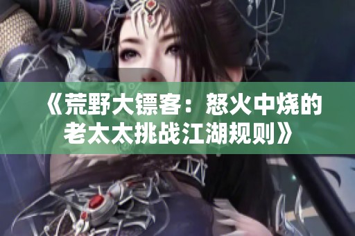 《荒野大镖客：怒火中烧的老太太挑战江湖规则》
