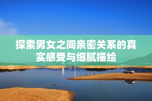 探索男女之间亲密关系的真实感受与细腻描绘
