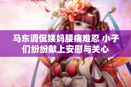 马东调侃姨妈腰痛难忍 小子们纷纷献上安慰与关心