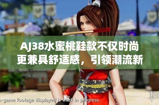 AJ38水蜜桃鞋款不仅时尚更兼具舒适感，引领潮流新风尚