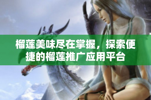 榴莲美味尽在掌握，探索便捷的榴莲推广应用平台