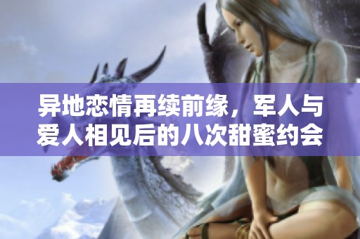 异地恋情再续前缘，军人与爱人相见后的八次甜蜜约会
