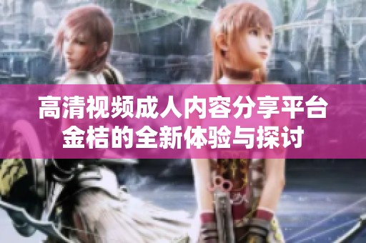 高清视频成人内容分享平台金桔的全新体验与探讨
