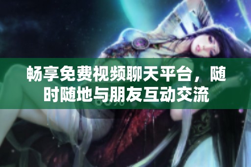 畅享免费视频聊天平台，随时随地与朋友互动交流