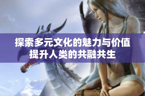探索多元文化的魅力与价值提升人类的共融共生