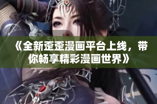 《全新歪歪漫画平台上线，带你畅享精彩漫画世界》