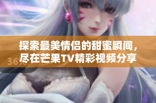探索最美情侣的甜蜜瞬间，尽在芒果TV精彩视频分享